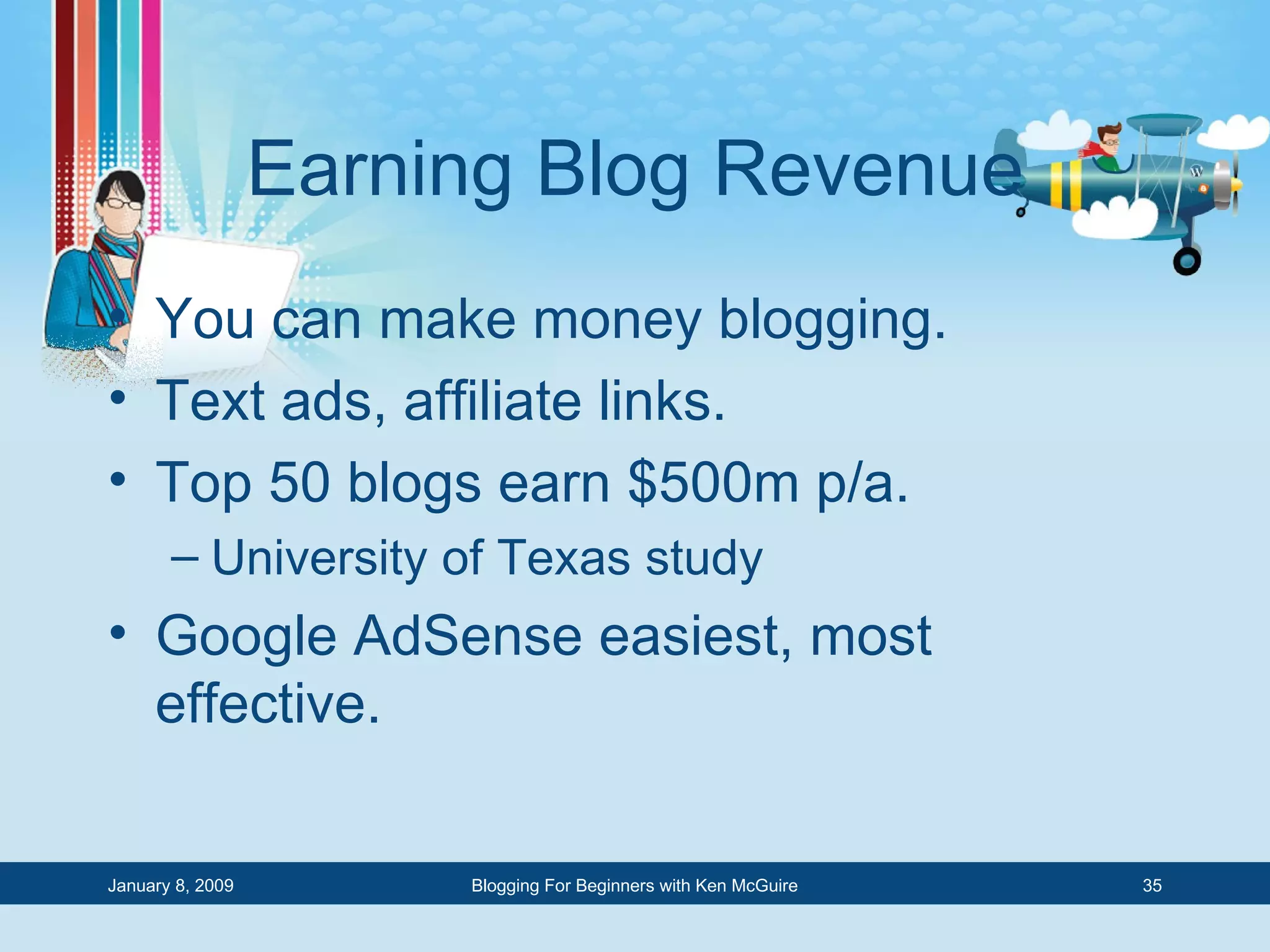 Earning Blog Revenue You can make money blogging. Text ads, affiliate links. Top 50 blogs earn $500m p/a. University of Texas study Google AdSense easiest, most effective. 
