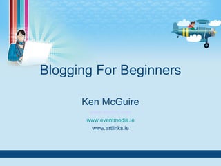 Blogging For Beginners Ken McGuire www.kenmc.com www.eventmedia.ie www.artlinks.ie 