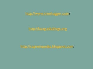 http://www.treehugger.com / http://lacag.edublogs.org http://cagnetiquette.blogspot.com / 