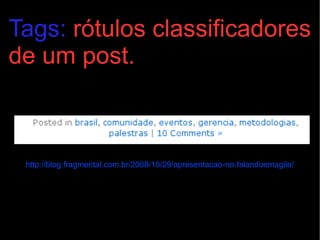 Tags:  rótulos classificadores de um post. http://blog.fragmental.com.br/2008/10/29/apresentacao-no-falandoemagile/ 