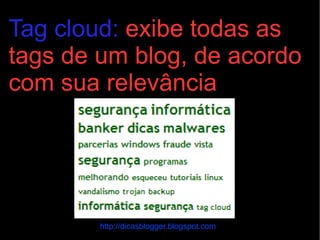 Tag cloud:  exibe todas as tags de um blog, de acordo com sua relevância http://dicasblogger.blogspot.com 