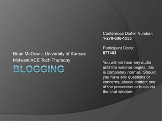 Conference Dial-in Number:
                                     1-270-696-1555

                                     Participant Code:
Brian McDow – University of Kansas   677403
Midwest ACE Tech Thursday            You will not hear any audio
                                     until the webinar begins, this
                                     is completely normal. Should
                                     you have any questions or
                                     concerns, please contact one
                                     of the presenters or hosts via
                                     the chat window.
 