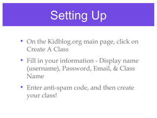 Setting Up
• On the Kidblog.org main page, click on
  Create A Class
• Fill in your information - Display name
  (username), Password, Email, & Class
  Name
• Enter anti-spam code, and then create
  your class!
 