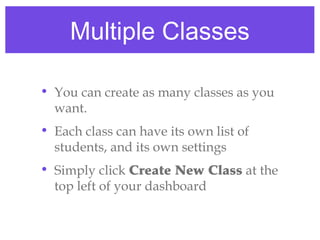 Multiple Classes

• You can create as many classes as you
  want.
• Each class can have its own list of
  students, and its own settings
• Simply click Create New Class at the
  top left of your dashboard
 