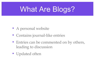 What Are Blogs?

• A personal website
• Contains journal-like entries
• Entries can be commented on by others,
  leading to discussion
• Updated often
 