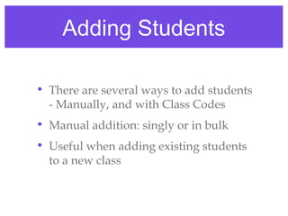 Adding Students

• There are several ways to add students
  - Manually, and with Class Codes
• Manual addition: singly or in bulk
• Useful when adding existing students
  to a new class
 