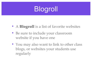 Blogroll

• A Blogroll is a list of favorite websites
• Be sure to include your classroom
  website if you have one
• You may also want to link to other class
  blogs, or websites your students use
  regularly
 