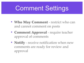 Comment Settings
• Who May Comment - restrict who can
  and cannot comment on posts
• Comment Approval - require teacher
  approval of comments
• Notify - receive notification when new
  comments are ready for review and
  approval
 