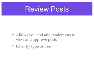 Review Posts


• Allows you and any moderators to
  view and approve posts
• Filter by type or user
 