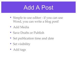 Add A Post
• Simple to use editor - if you can use
  Word, you can write a blog post!
• Add Media
• Save Drafts or Publish
• Set publication time and date
• Set visibility
• Add tags
 