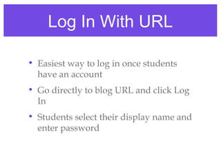 Log In With URL

• Easiest way to log in once students
  have an account
• Go directly to blog URL and click Log
  In
• Students select their display name and
  enter password
 