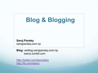 Blog & Blogging
Saroj Pandey
sarojpandey.com.np
Blog: weblog.sarojpandey.com.np
isaroz.tumblr.com
http://twitter.com/itscoolsky
http://fb.com/isaroz
 