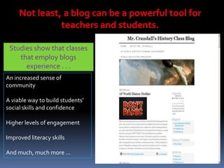 Not least, a blog can be a powerful tool for
teachers and students.
An increased sense of
community
A viable way to build students’
social skills and confidence
Higher levels of engagement
Improved literacy skills
And much, much more …
Studies show that classes
that employ blogs
experience . . .
 