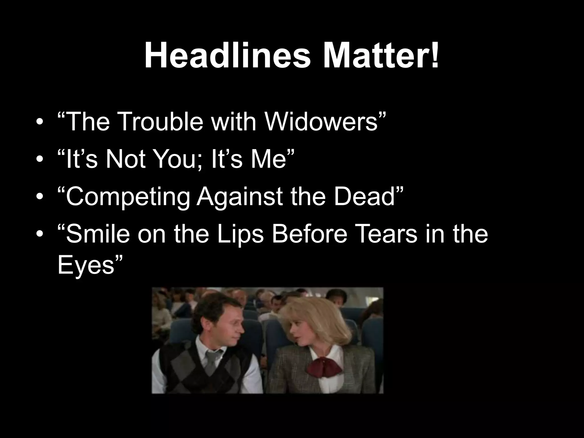 Headlines Matter!
• “The Trouble with Widowers”
• “It’s Not You; It’s Me”
• “Competing Against the Dead”
• “Smile on the Lips Before Tears in the
Eyes”
 