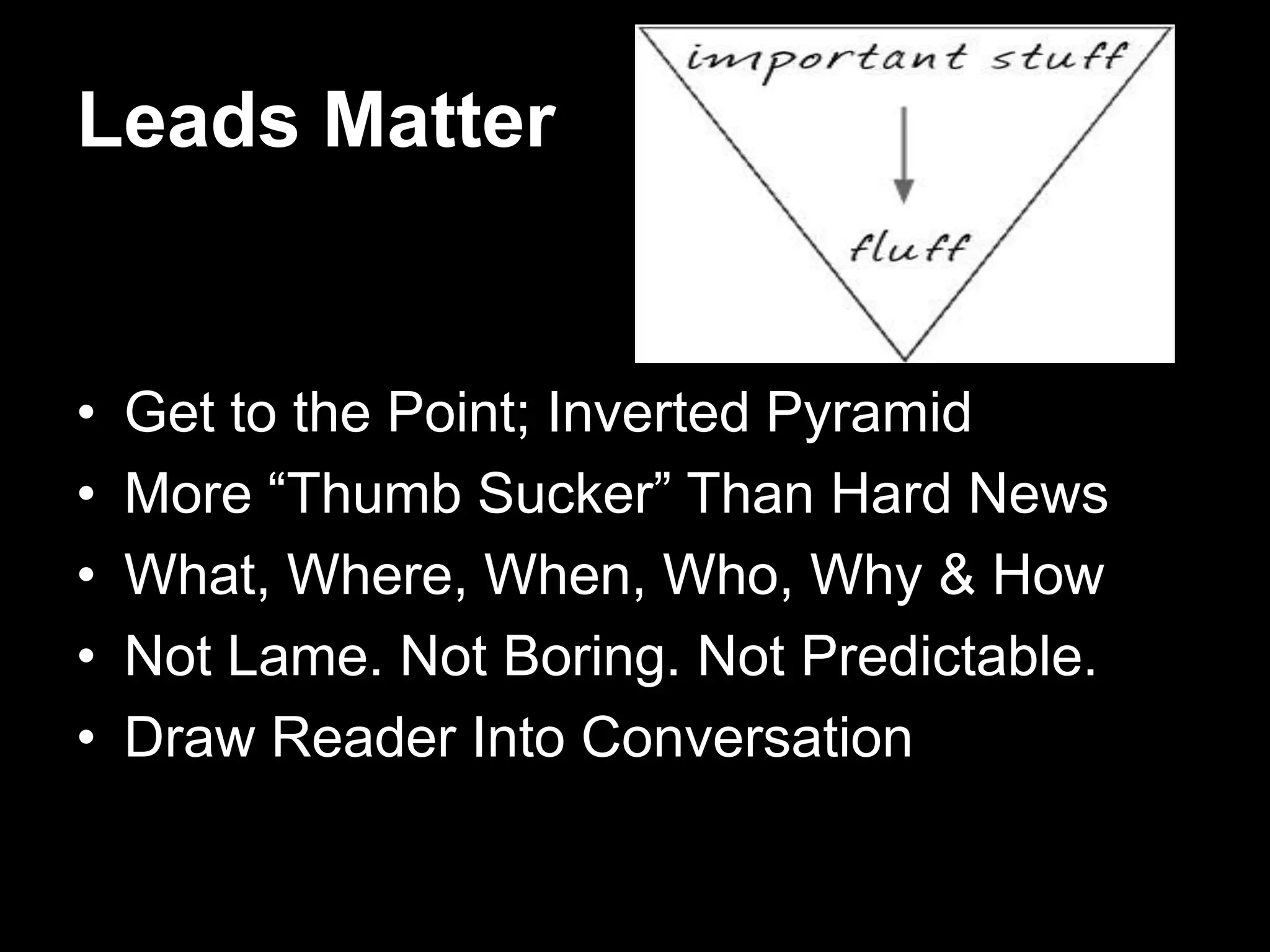 Leads Matter
• Get to the Point; Inverted Pyramid
• More “Thumb Sucker” Than Hard News
• What, Where, When, Who, Why & How
• Not Lame. Not Boring. Not Predictable.
• Draw Reader Into Conversation
 