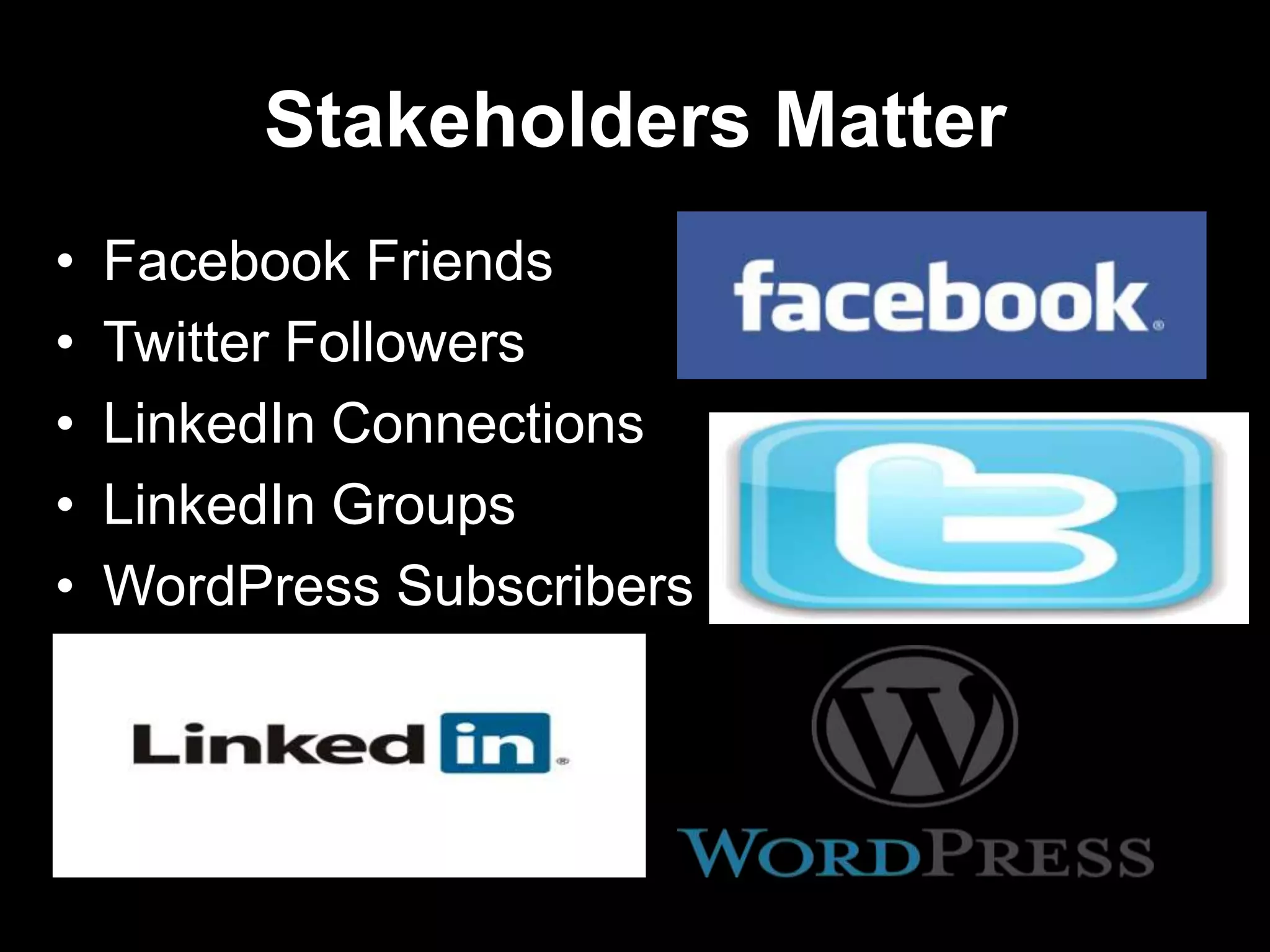 Stakeholders Matter
• Facebook Friends
• Twitter Followers
• LinkedIn Connections
• LinkedIn Groups
• WordPress Subscribers
 