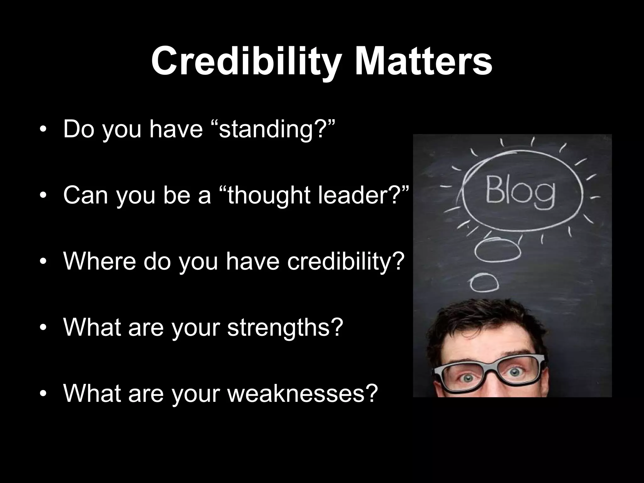 Credibility Matters
• Do you have “standing?”
• Can you be a “thought leader?”
• Where do you have credibility?
• What are your strengths?
• What are your weaknesses?
 