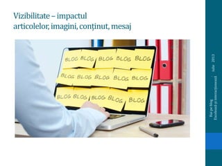 Vizibilitate–impactul
articolelor,imagini,conținut,mesaj
iulie2013
Haipeblog.
Exceleazășiinteracționează
 