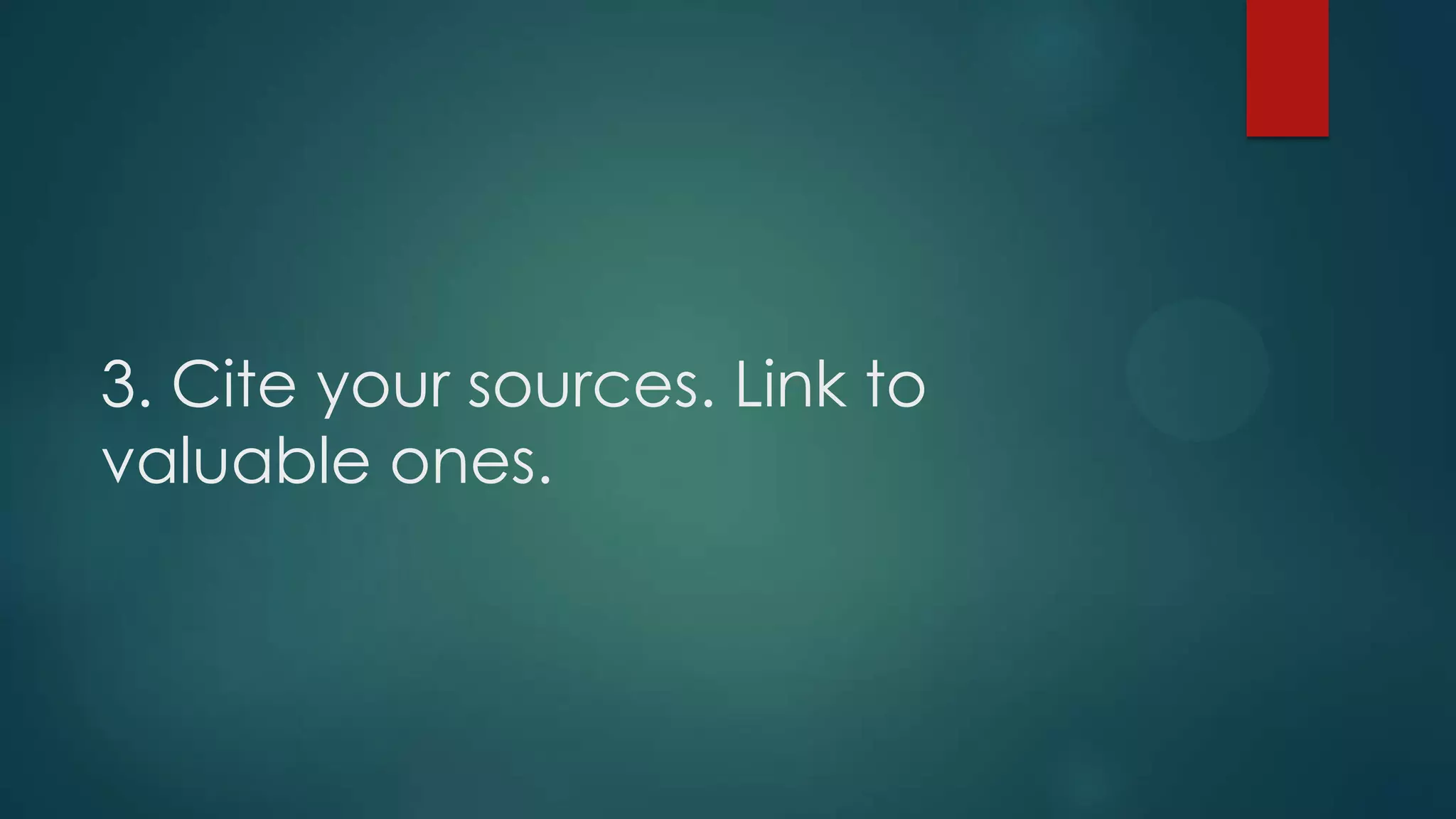 3. Cite your sources. Link to
valuable ones.
 