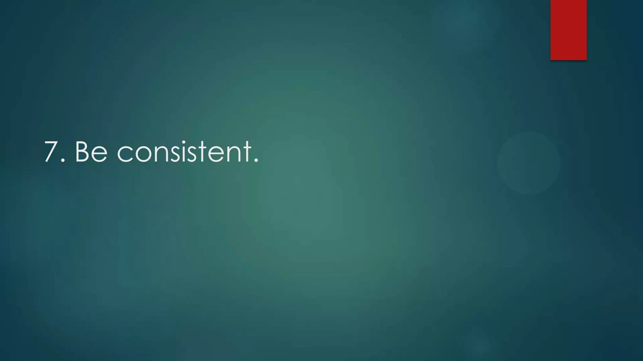 7. Be consistent.
 