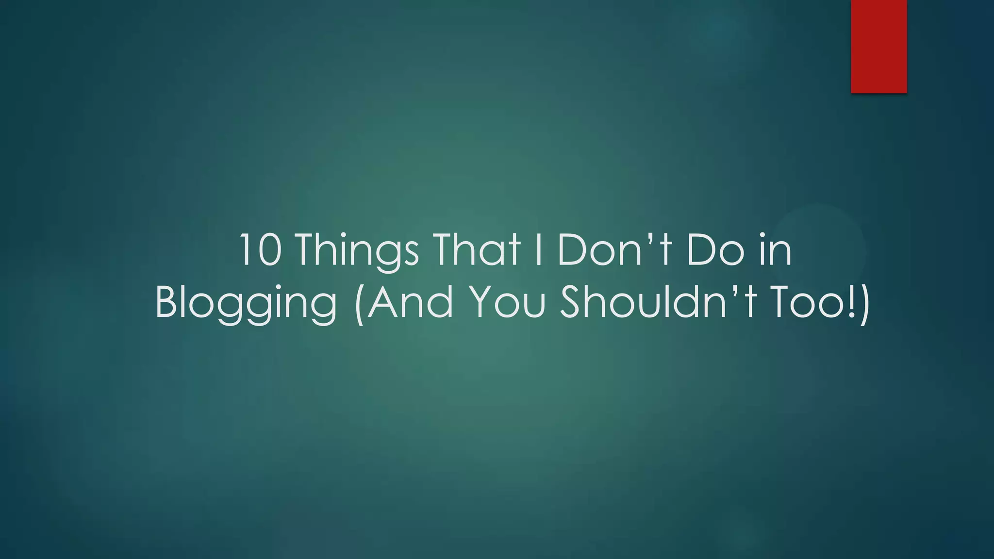 10 Things That I Don’t Do in
Blogging (And You Shouldn’t Too!)
 