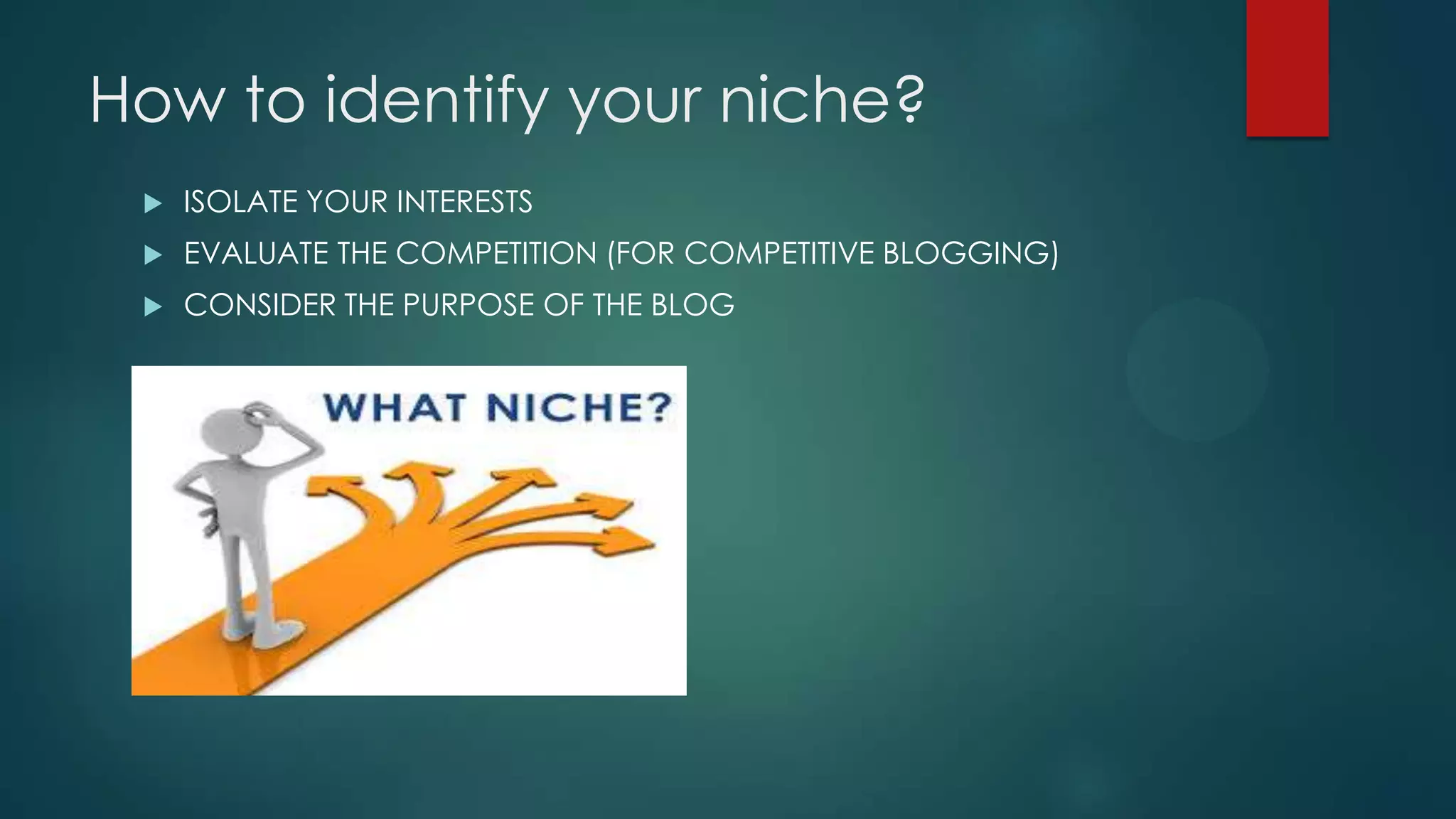 How to identify your niche?
 ISOLATE YOUR INTERESTS
 EVALUATE THE COMPETITION (FOR COMPETITIVE BLOGGING)
 CONSIDER THE PURPOSE OF THE BLOG
 
