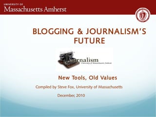 BLOGGING & JOURNALISM’S
FUTURE
New Tools, Old Values
Compiled by Steve Fox, University of Massachusetts
December, 2010
 