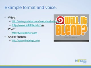 Example format and voice.
• Video
– http://www.youtube.com/user/charlestrippy

– http://www.willitblend.com
• Photo
– http://twistedsifter.com

• Article-focused
– http://www.theverge.com

 