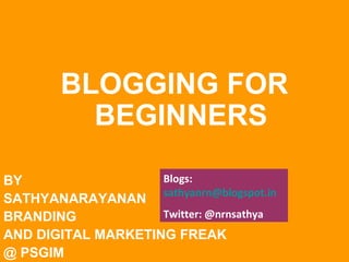 BLOGGING FOR
BEGINNERS
Blogs:
BY
SATHYANARAYANAN sathyanrn@blogspot.in
Twitter: @nrnsathya
BRANDING
AND DIGITAL MARKETING FREAK
@ PSGIM

 