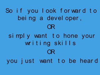 So i f you l ook f or war d t o
bei ng a devel oper ,
OR
si m y want t o hone your
pl
wr i t i ng ski l l s
OR
you j ust want t o be hear d

 
