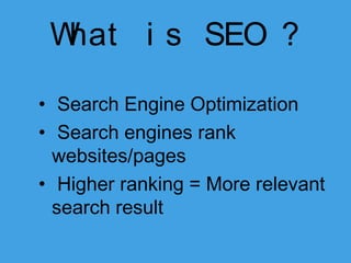 W
hat i s SEO ?
• Search Engine Optimization
• Search engines rank
websites/pages
• Higher ranking = More relevant
search result

 