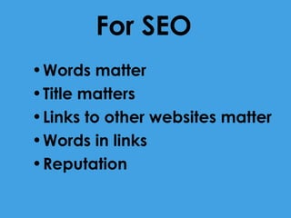 For SEO
• Words matter
• Title matters
• Links to other websites matter
• Words in links
• Reputation

 
