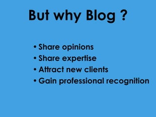 But why Blog ?
• Share opinions
• Share expertise
• Attract new clients
• Gain professional recognition

 