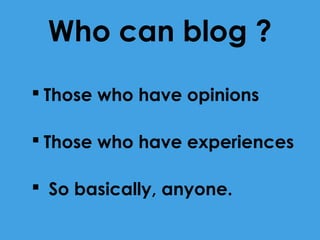 Who can blog ?
 Those who have opinions
 Those who have experiences
 So basically, anyone.

 