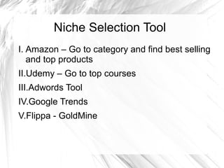 Niche Selection Tool
I. Amazon – Go to category and find best selling
and top products
II.Udemy – Go to top courses
III.Adwords Tool
IV.Google Trends
V.Flippa - GoldMine
 
