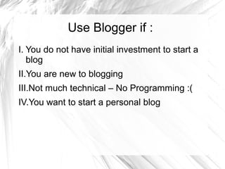 Use Blogger if :
I. You do not have initial investment to start a
blog
II.You are new to blogging
III.Not much technical – No Programming :(
IV.You want to start a personal blog
 