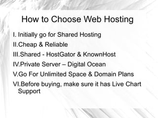 How to Choose Web Hosting
I. Initially go for Shared Hosting
II.Cheap & Reliable
III.Shared - HostGator & KnownHost
IV.Private Server – Digital Ocean
V.Go For Unlimited Space & Domain Plans
VI.Before buying, make sure it has Live Chart
Support
 