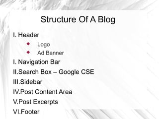 Structure Of A Blog
I. Header
 Logo
 Ad Banner
I. Navigation Bar
II.Search Box – Google CSE
III.Sidebar
IV.Post Content Area
V.Post Excerpts
VI.Footer
 