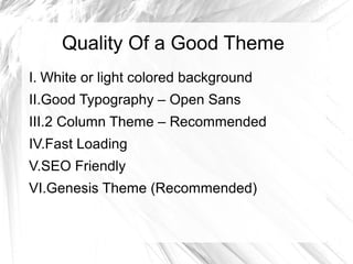 Quality Of a Good Theme
I. White or light colored background
II.Good Typography – Open Sans
III.2 Column Theme – Recommended
IV.Fast Loading
V.SEO Friendly
VI.Genesis Theme (Recommended)
 