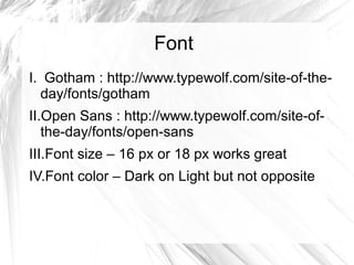 Font
I. Gotham : http://www.typewolf.com/site-of-the-
day/fonts/gotham
II.Open Sans : http://www.typewolf.com/site-of-
the-day/fonts/open-sans
III.Font size – 16 px or 18 px works great
IV.Font color – Dark on Light but not opposite
 