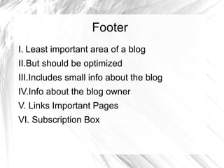 Footer
I. Least important area of a blog
II.But should be optimized
III.Includes small info about the blog
IV.Info about the blog owner
V. Links Important Pages
VI. Subscription Box
 