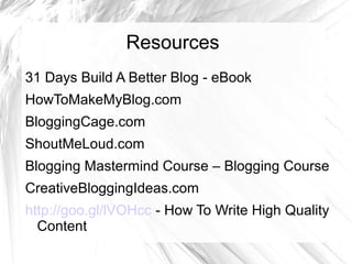 Resources
31 Days Build A Better Blog - eBook
HowToMakeMyBlog.com
BloggingCage.com
ShoutMeLoud.com
Blogging Mastermind Course – Blogging Course
CreativeBloggingIdeas.com
http://goo.gl/lVOHcc - How To Write High Quality
Content
 