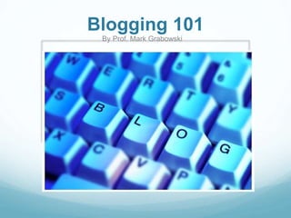 Blogging 101 
By Prof. Mark Grabowski 
 
