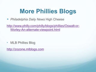 More Phillies Blogs 
 Philadelphia Daily News High Cheese 
http://www.philly.com/philly/blogs/phillies/Oswalt-or- 
Worley-An-alternate-viewpoint.html 
• MLB Phillies Blog 
http://zozone.mlblogs.com 
 