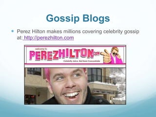Gossip Blogs 
 Perez Hilton makes millions covering celebrity gossip 
at: http://perezhilton.com 
 