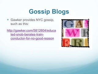 Gossip Blogs 
 Gawker provides NYC gossip, 
such as this: 
http://gawker.com/5812604/educa 
ted-snob-berates-train-conductor- 
for-no-good-reason 
 