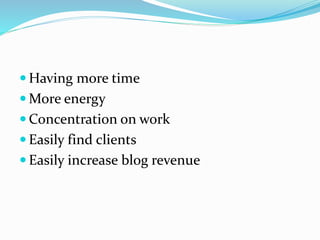  Having more time
 More energy
 Concentration on work
 Easily find clients
 Easily increase blog revenue
 
