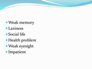  Weak memory
 Laziness
 Social life
 Health problem
 Weak eyesight
 Impatient
 