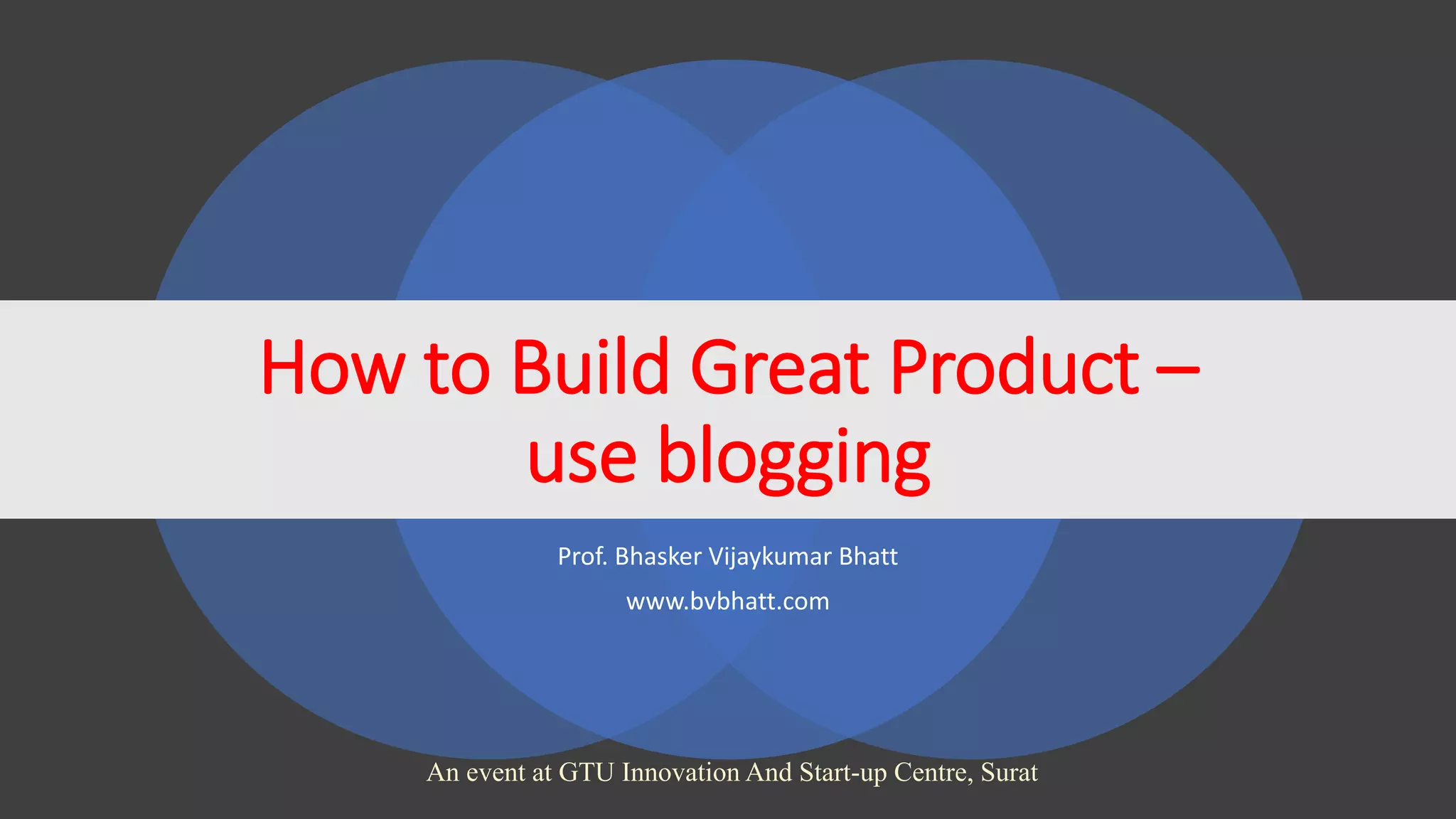 Prof. Bhasker Vijaykumar Bhatt
www.bvbhatt.com
How to Build Great Product –
use blogging
An event at GTU Innovation And Start-up Centre, Surat
 
