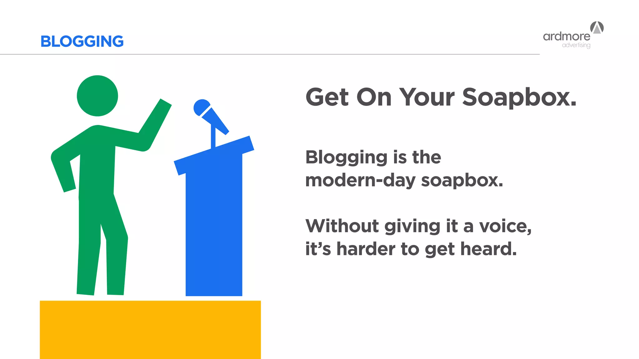 BLOGGING
Get On Your Soapbox.
Blogging is the
modern-day soapbox.
Without giving it a voice,
it’s harder to get heard.
 